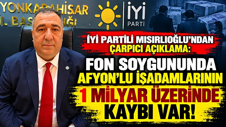 İYİ Partili Mısırlıoğlu’ndan Çarpıcı Açıklama: Fon Soygununda Afyon’lu İşadamlarının 1 Milyar Üzerinde Kaybı Var!