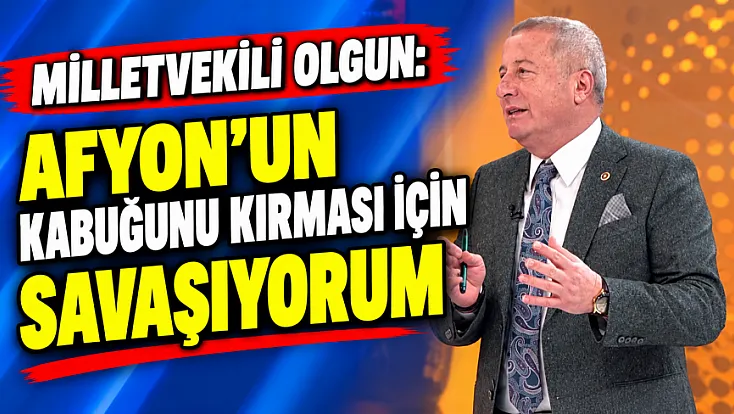 Milletvekili Olgun: Afyon’un Kabuğunu Kırması İçin Savaşıyorum