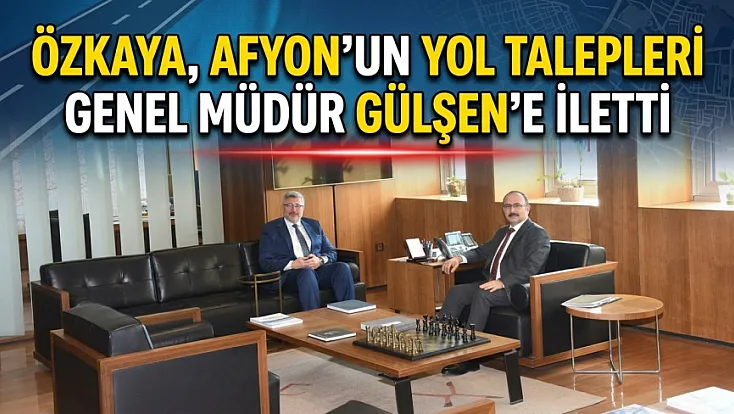 Özkaya, Afyon’un Yol Talepleri Genel Müdür Gülşen’e İletti