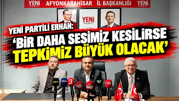Yeni Partili Erhan: Bir Daha Sesimiz Kesilirse Tepkimiz Büyük Olacak