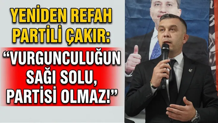 Yeniden Refah Partili Çakır: Vurgunculuğun Sağı Solu, Partisi Olmaz!