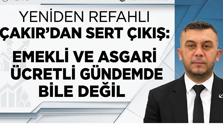 Yeniden Refahlı Çakır’dan Sert Çıkış: Emekli ve Asgari Ücretli Gündemde Bile Değil