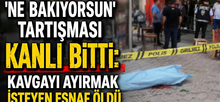 'Ne Bakıyorsun' Tartışması Kanlı Bitti: Kavgayı Ayırmak İsteyen Esnaf Öldü