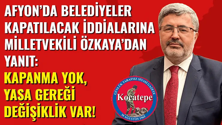 Afyon'da Belediyeler Kapatılacak İddialarına Milletvekili Özkaya'dan Yanıt: Kapanma Yok, Yasa Gereği Değişiklik Var!