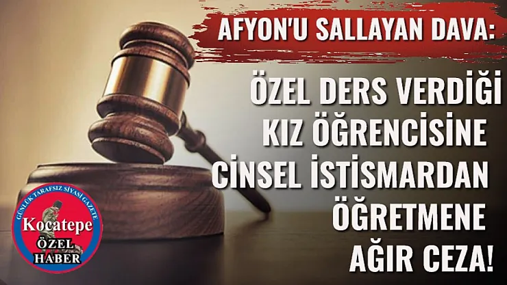 Afyon'u Sallayan Dava: Özel Ders Verdiği Kız Öğrencisine Cinsel İstismardan Öğretmene Ağır Ceza!