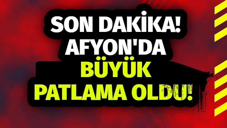 AFYON’DA BÜYÜK PATLAMA OLDU