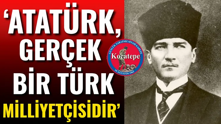 'Atatürk, Gerçek Bir Türk Milliyetçisidir'