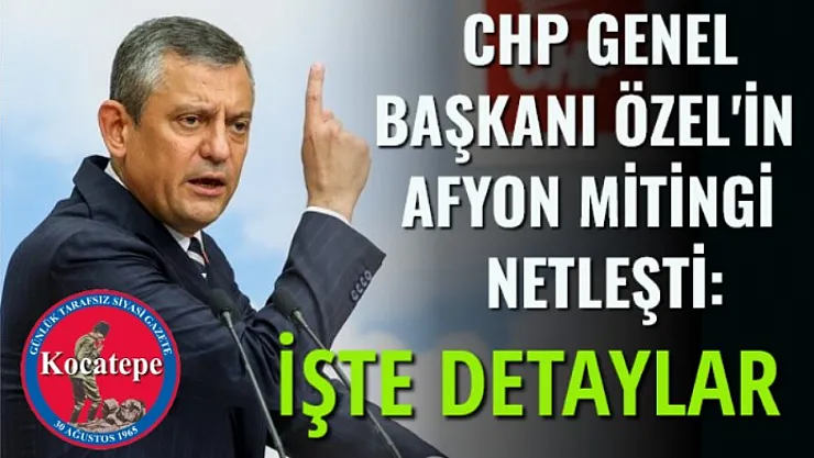 CHP Genel Başkanı Özel'in Afyon mitingi netleşti: İşte detaylar