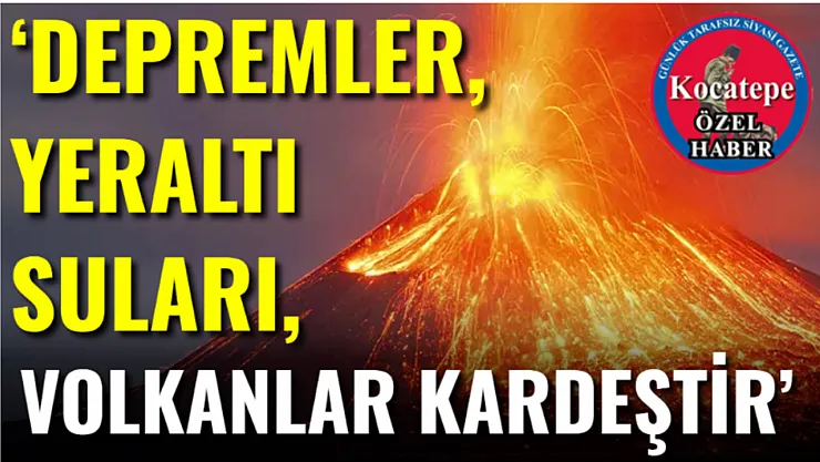 'Depremler, Yeraltı Suları, Volkanlar Kardeştir'