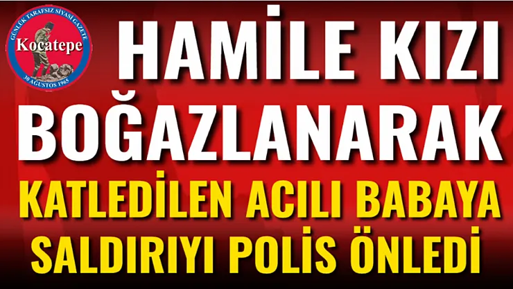 Hamile Kızı Boğazlanarak Katledilen Acılı Babaya Saldırıyı Polis Önledi