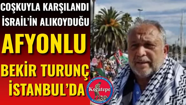 İsrail'in Alıkoyduğu Afyonlu Bekir Turunç İstanbul'da