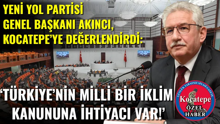 Yeni Yol Partisi Genel Başkanı Akıncı, Kocatepe'ye Değerlendirdi: 'Türkiye'nin Milli Bir İklim Kanununa İhtiyacı Var!'