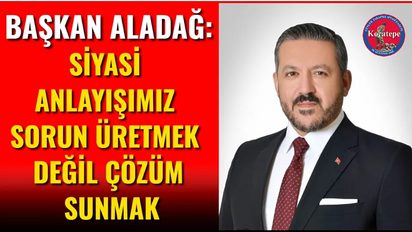Başkan Aladağ: Siyasi Anlayışımız Sorun Üretmek Değil Çözüm Sunmak