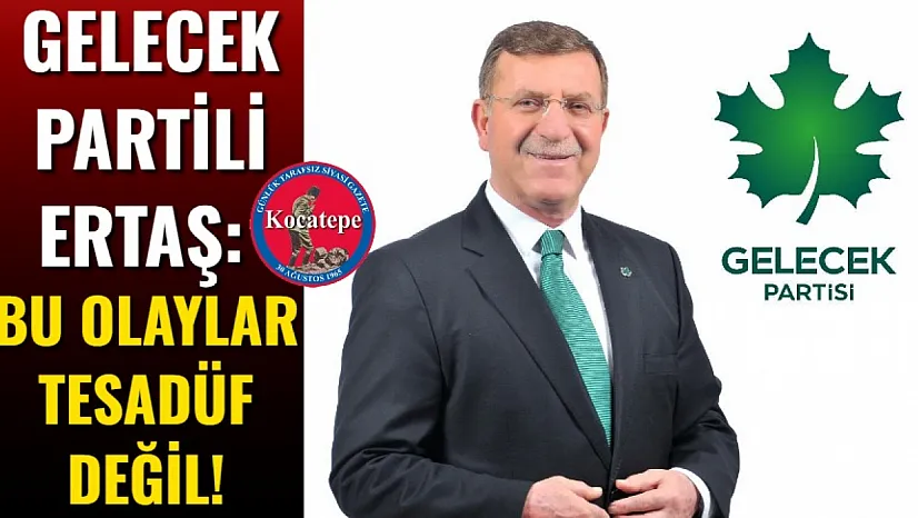 Gelecek Partili Ertaş: Bu Olaylar Tesadüf Değil!