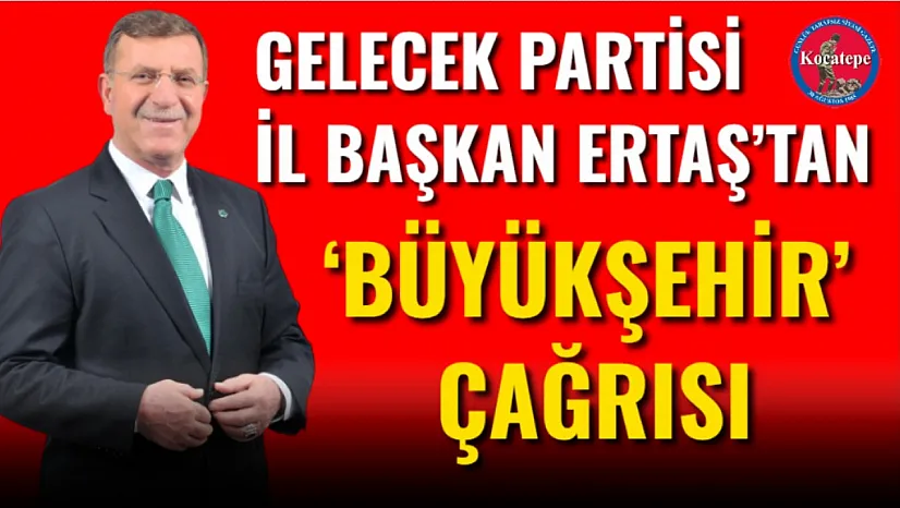 Gelecek Partisi İl Başkan Ertaş'tan 'Büyükşehir' Çağrısı