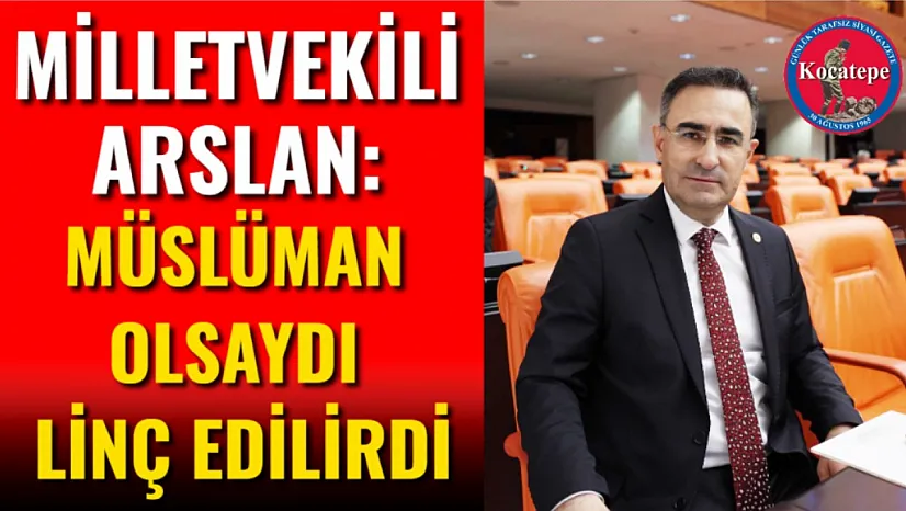 Milletvekili Arslan: Müslüman Olsaydı Linç Edilirdi
