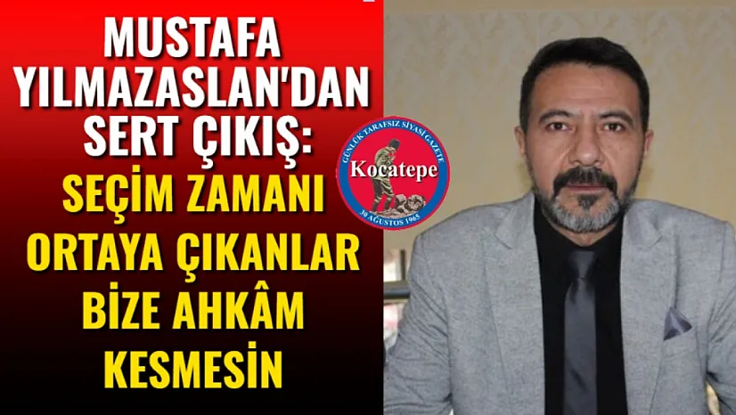 Mustafa Yılmazaslan'dan Sert Çıkış: Seçim Zamanı Ortaya Çıkanlar Bize Ahkâm Kesmesin