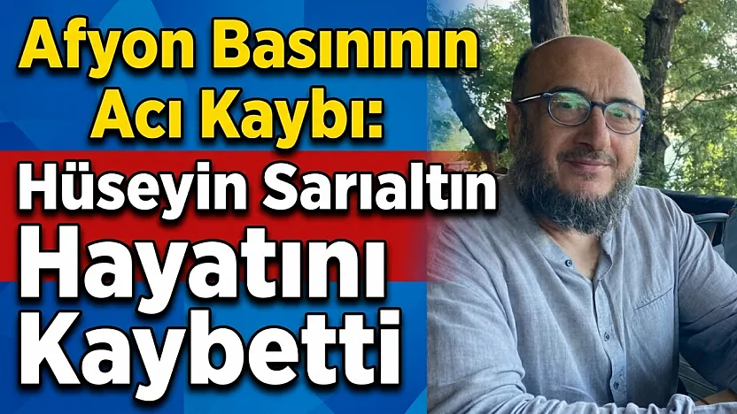 Afyon Basınının Acı Kaybı: Hüseyin Sarıaltın Hayatını Kaybetti