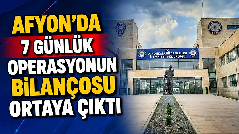 Afyon'da 7 Günlük Operasyonun Bilançosu Ortaya Çıktı
