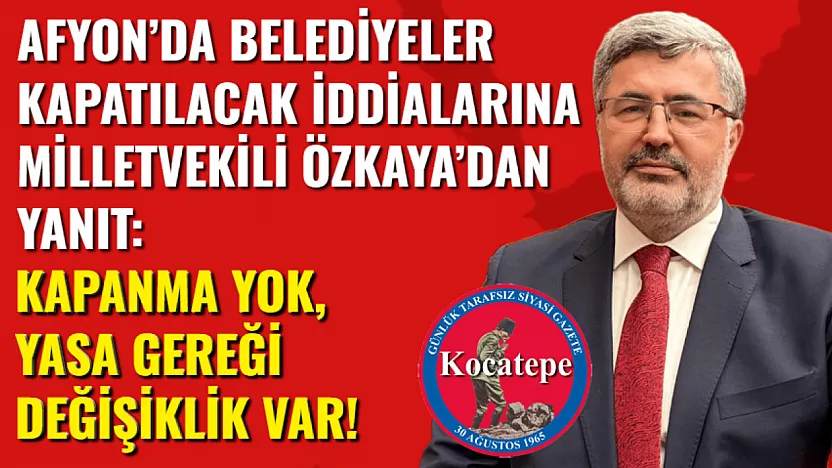 Afyon'da Belediyeler Kapatılacak İddialarına Milletvekili Özkaya'dan Yanıt: Kapanma Yok, Yasa Gereği Değişiklik Var!