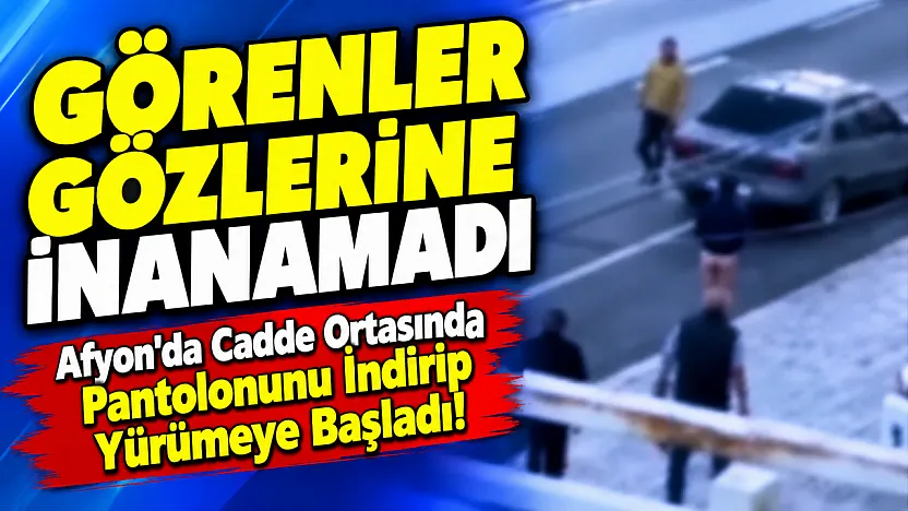 Afyon'da Cadde Ortasında Pantolonunu İndirip Yürümeye Başladı!