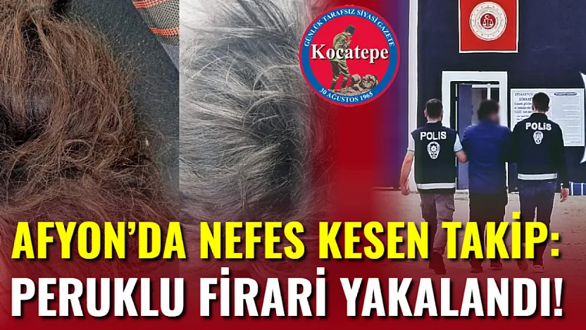 Afyon'da Nefes Kesen Takip: Peruklu Firari Yakalandı!