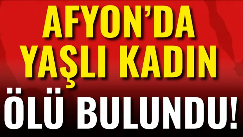 Afyon'da Yaşlı Kadın Ölü Bulundu!