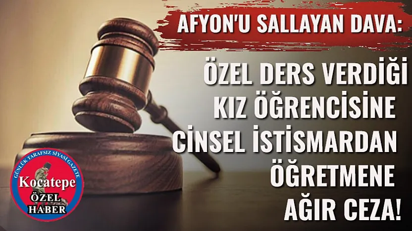 Afyon'u Sallayan Dava: Özel Ders Verdiği Kız Öğrencisine Cinsel İstismardan Öğretmene Ağır Ceza!