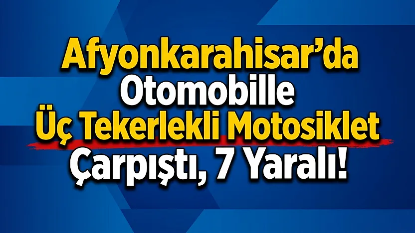 Afyonkarahisar'da Otomobille Üç Tekerlekli Motosiklet Çarpıştı, 7 Yaralı!