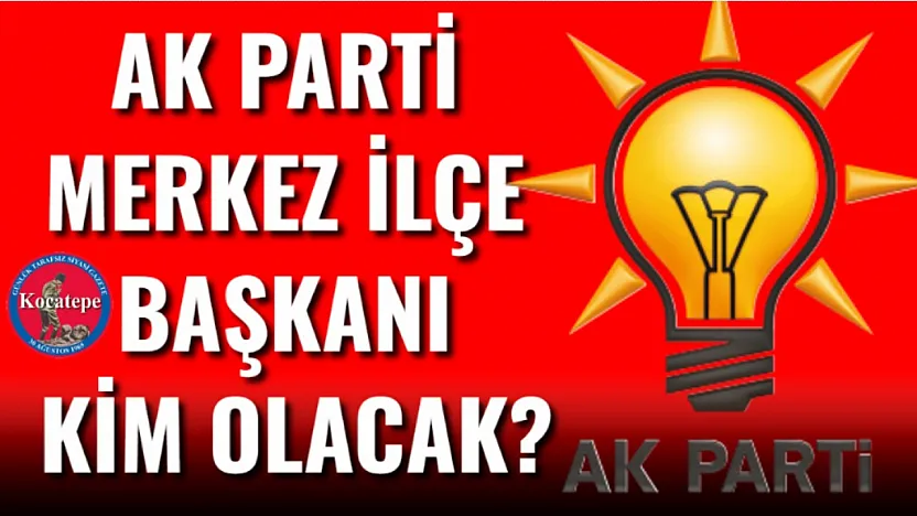 AK Parti Merkez İlçe Başkanı Kim Olacak?