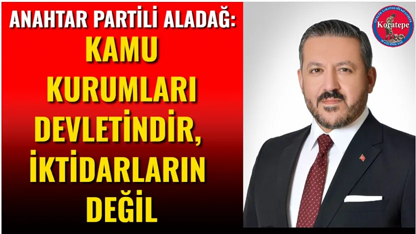Anahtar Partili Aladağ: Kamu Kurumları Devletindir, İktidarların Değil