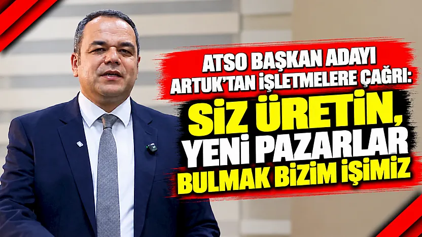 ATSO Başkan Adayı Artuk'tan İşletmelere Çağrı: Siz Üretin, Yeni Pazarlar Bulmak Bizim İşimiz