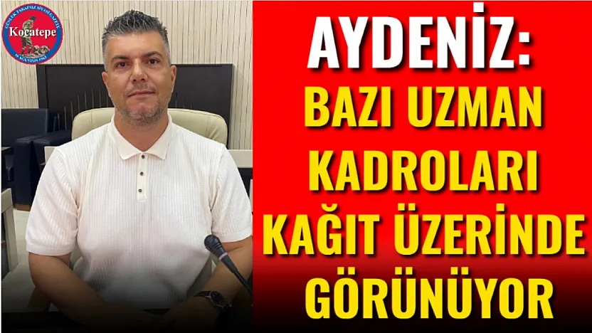 Aydeniz: Bazı Uzman Kadroları Kağıt Üzerinde Görünüyor