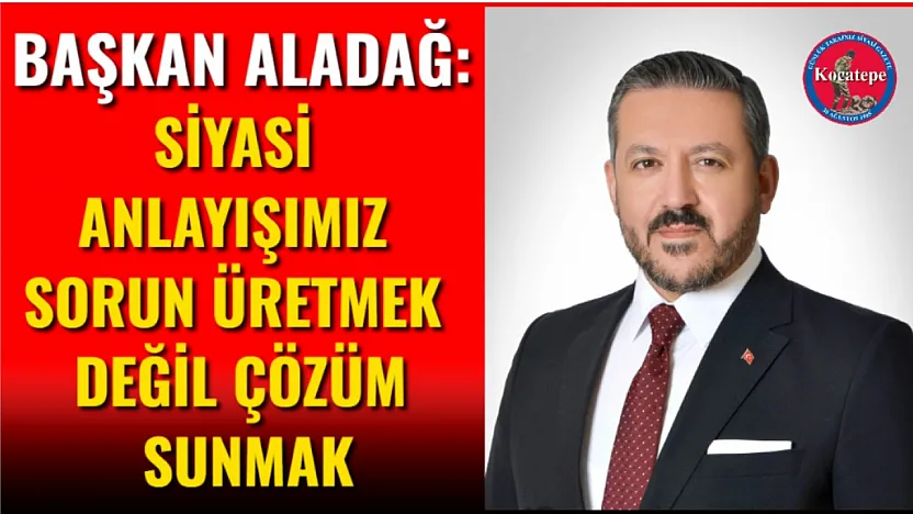 Başkan Aladağ: Siyasi Anlayışımız Sorun Üretmek Değil Çözüm Sunmak