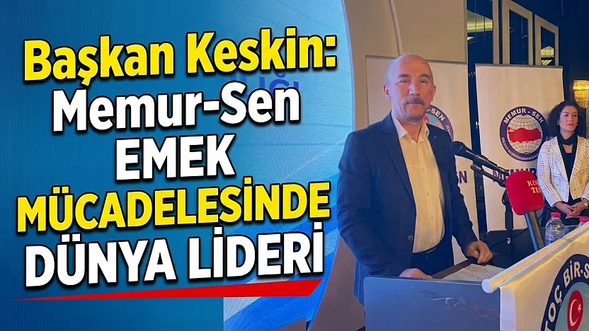 Başkan Keskin: Memur-Sen Emek Mücadelesinde Dünya Lideri