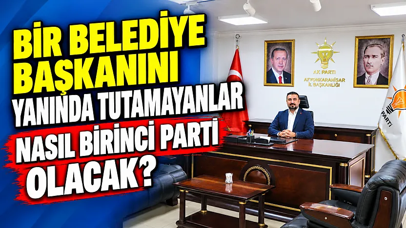 'Bir Belediye Başkanını Yanında Tutamayanlar Nasıl Birinci Parti Olacak?'