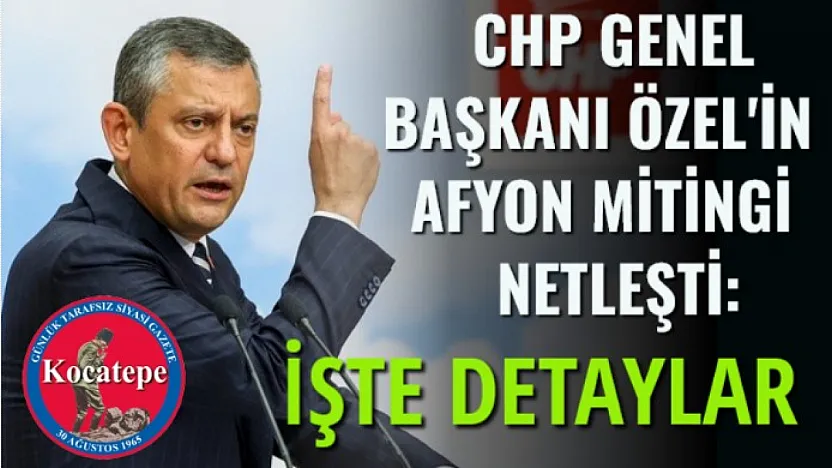 CHP Genel Başkanı Özel'in Afyon mitingi netleşti: İşte detaylar