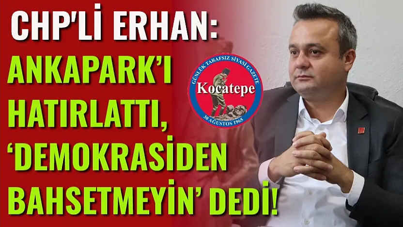 CHP'li Erhan: Ankapark'ı Hatırlattı, 'Demokrasiden Bahsetmeyin' Dedi!