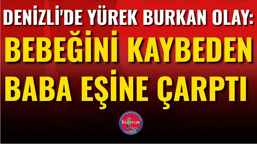 Denizli'de Yürek Burkan Olay: Bebeğini Kaybeden Baba Eşine Çarptı