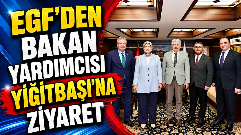 EGF'den Bakan Yardımcısı Yiğitbaşı'na Ziyaret