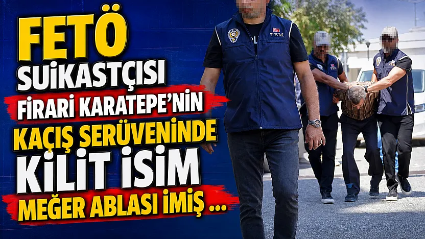 FETÖ Suikastçısı Firari Karatepe'nin Kaçış Serüveninde Kilit İsim Meğer Ablası İmiş …