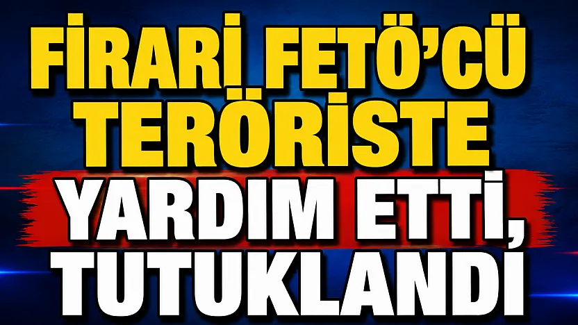 Firari FETÖ'cü Teröriste Yardım Etti, Tutuklandı