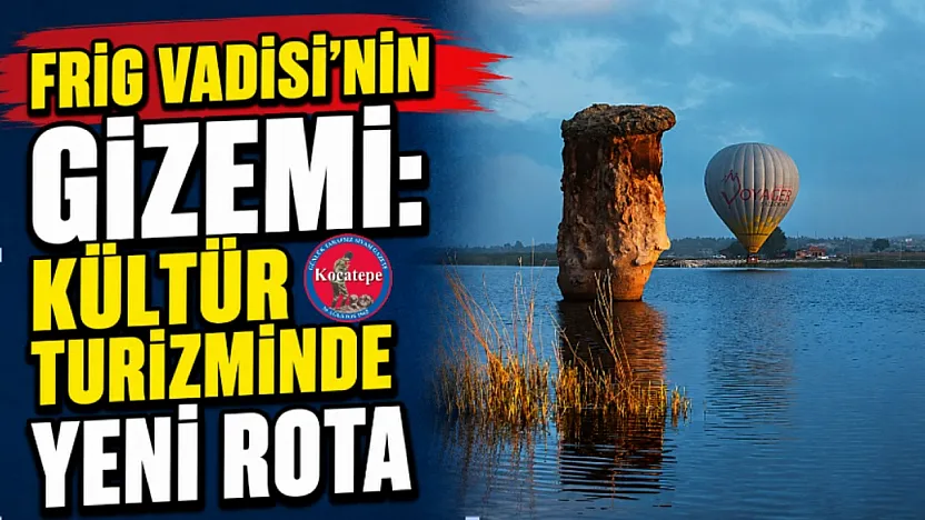 Frig Vadisi'nin Gizemi: Kültür Turizminde Yeni Rota