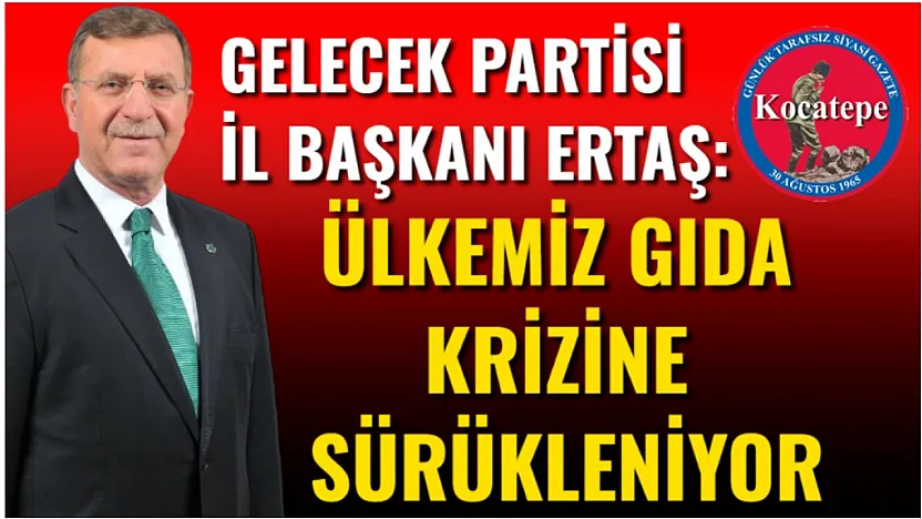 Gelecek Partisi İl Başkanı Ertaş: Ülkemiz Gıda Krizine Sürükleniyor