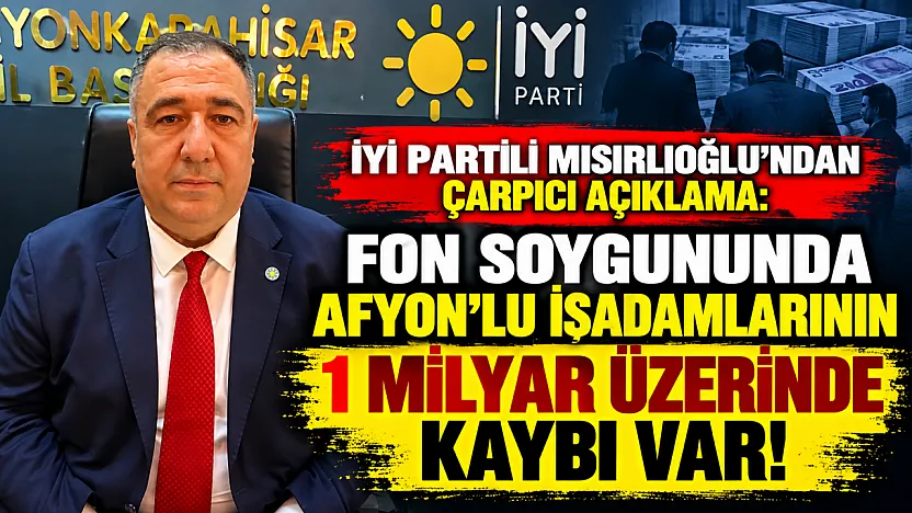 İYİ Partili Mısırlıoğlu'ndan Çarpıcı Açıklama: Fon Soygununda Afyon'lu İşadamlarının 1 Milyar Üzerinde Kaybı Var!