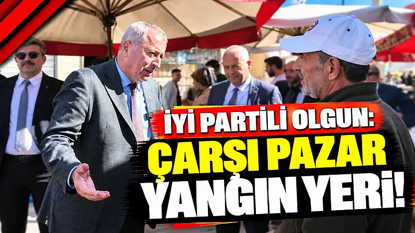 İYİ Partili Olgun: Çarşı Pazar Yangın Yeri!