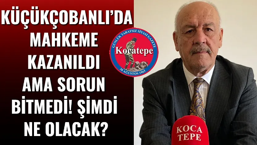 Küçükçobanlı'da Mahkeme Kazanıldı Ama Sorun Bitmedi! Şimdi Ne Olacak?