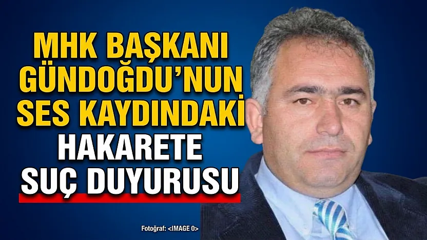MHK Başkanı Gündoğdu'nun Ses Kaydındaki Hakarete Suç Duyurusu
