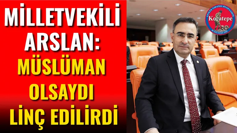 Milletvekili Arslan: Müslüman Olsaydı Linç Edilirdi