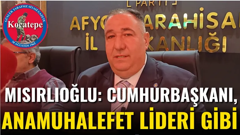 Mısırlıoğlu: Cumhurbaşkanı, Anamuhalefet Lideri Gibi